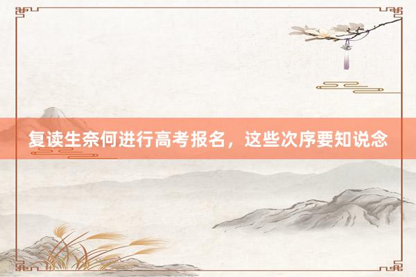 复读生奈何进行高考报名，这些次序要知说念