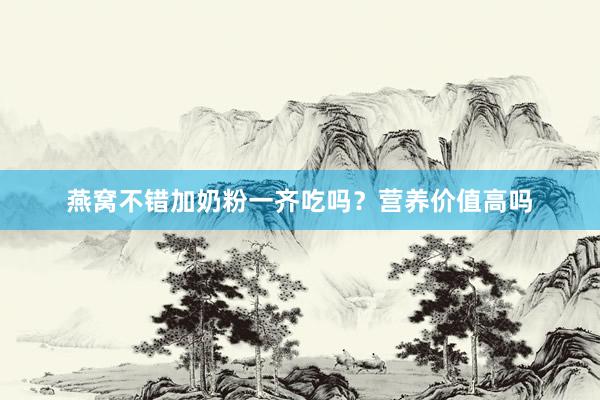 燕窝不错加奶粉一齐吃吗？营养价值高吗