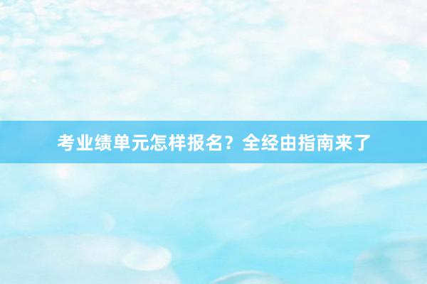 考业绩单元怎样报名？全经由指南来了