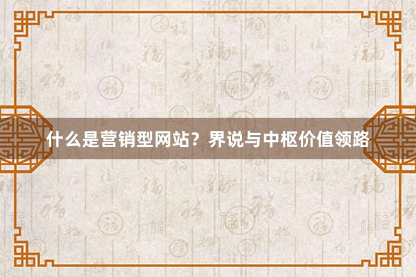 什么是营销型网站？界说与中枢价值领路