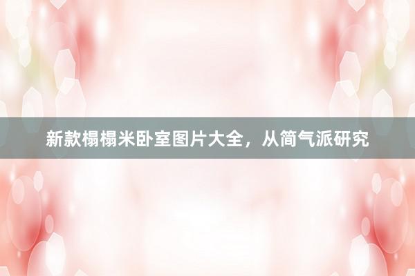 新款榻榻米卧室图片大全，从简气派研究