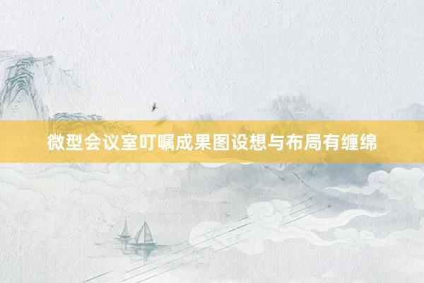 微型会议室叮嘱成果图设想与布局有缠绵