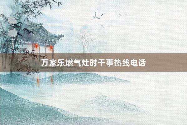 万家乐燃气灶时干事热线电话