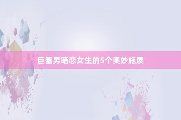 巨蟹男暗恋女生的5个奥妙施展