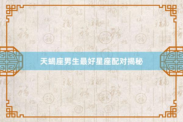 天蝎座男生最好星座配对揭秘