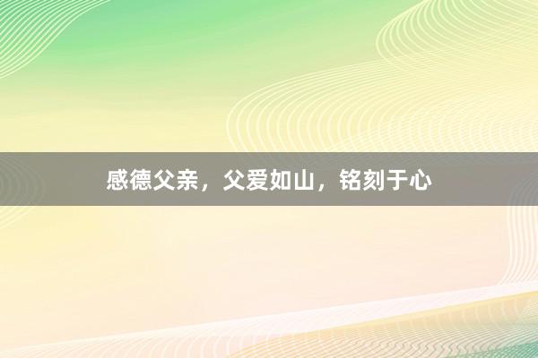 感德父亲，父爱如山，铭刻于心