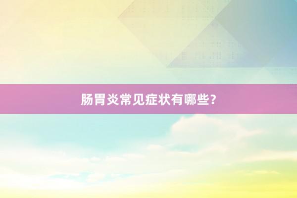 肠胃炎常见症状有哪些？