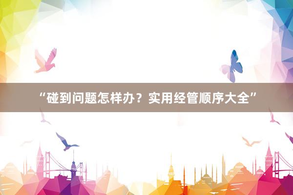 “碰到问题怎样办？实用经管顺序大全”