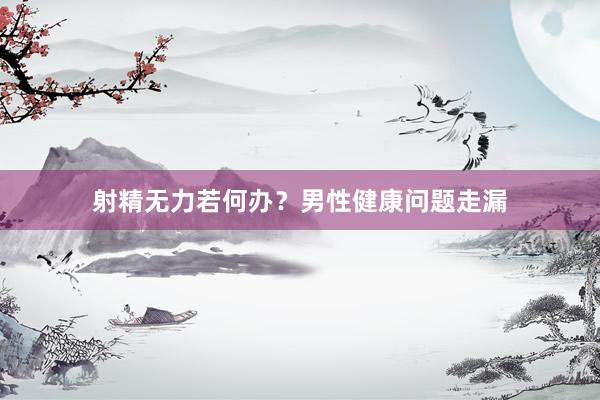 射精无力若何办？男性健康问题走漏