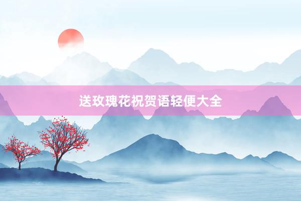 送玫瑰花祝贺语轻便大全