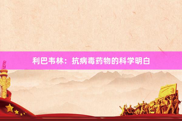 利巴韦林：抗病毒药物的科学明白