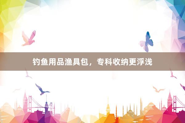 钓鱼用品渔具包，专科收纳更浮浅
