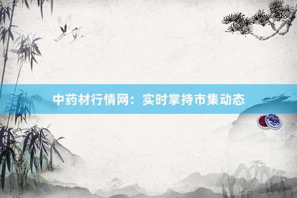 中药材行情网：实时掌持市集动态